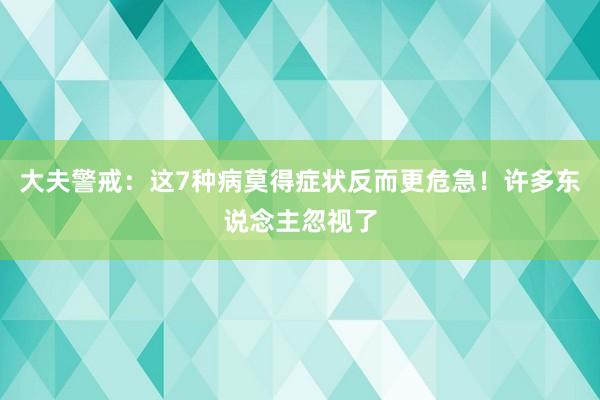 大夫警戒：这7种病莫得症状反而更危急！许多东说念主忽视了
