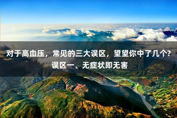 对于高血压，常见的三大误区，望望你中了几个? 误区一、无症状即无害