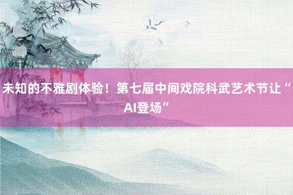 未知的不雅剧体验！第七届中间戏院科武艺术节让“AI登场”