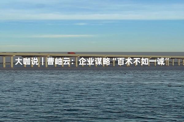 大咖说｜曹岫云：企业谋略“百术不如一诚”