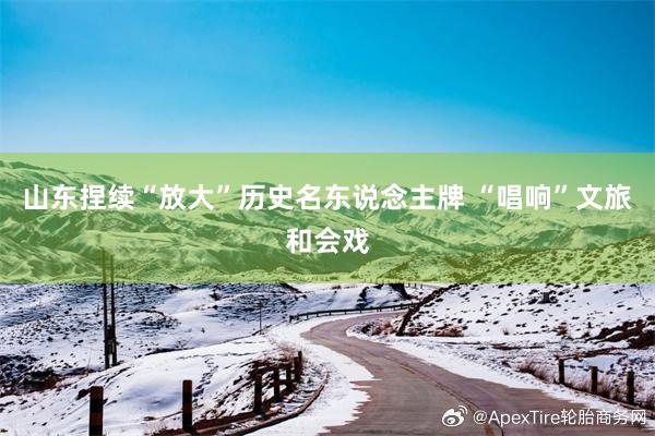 山东捏续“放大”历史名东说念主牌 “唱响”文旅和会戏