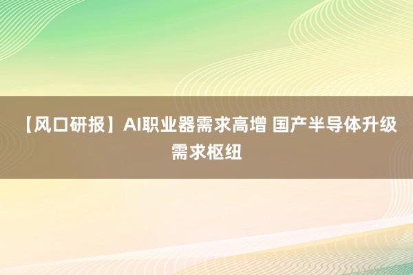 【风口研报】AI职业器需求高增 国产半导体升级需求枢纽
