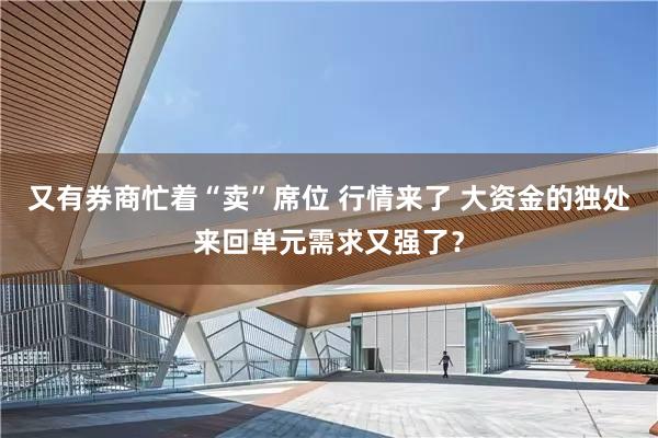 又有券商忙着“卖”席位 行情来了 大资金的独处来回单元需求又强了？