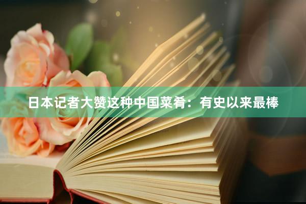 日本记者大赞这种中国菜肴：有史以来最棒