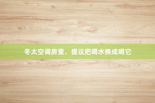 冬太空调房里，提议把喝水换成喝它