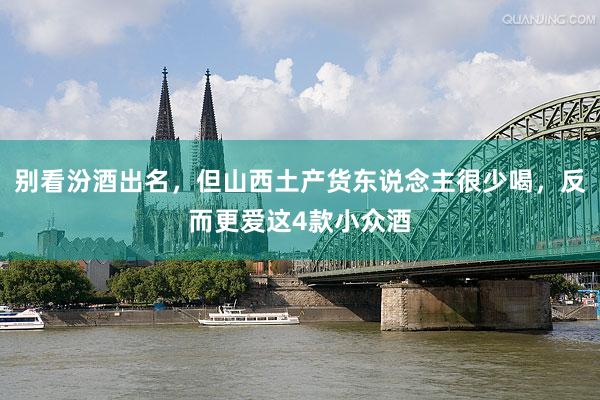 别看汾酒出名，但山西土产货东说念主很少喝，反而更爱这4款小众酒