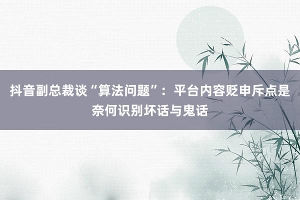 抖音副总裁谈“算法问题”：平台内容贬申斥点是奈何识别坏话与鬼话