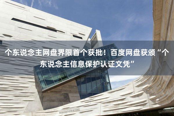 个东说念主网盘界限首个获批！百度网盘获颁“个东说念主信息保护认证文凭”