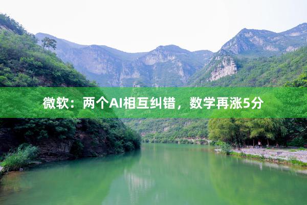 微软：两个AI相互纠错，数学再涨5分