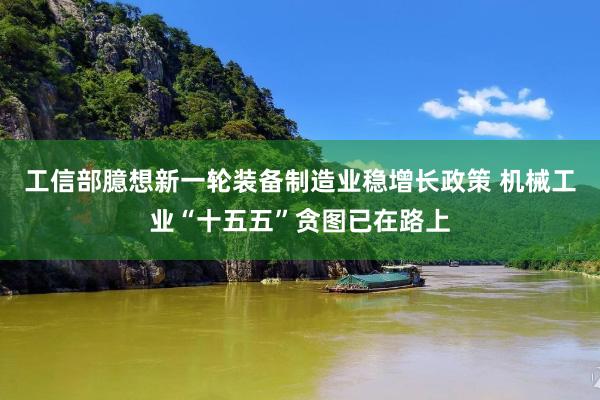 工信部臆想新一轮装备制造业稳增长政策 机械工业“十五五”贪图已在路上