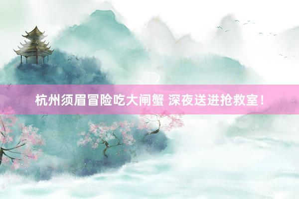 杭州须眉冒险吃大闸蟹 深夜送进抢救室！