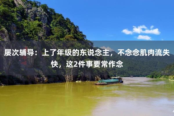 屡次辅导：上了年级的东说念主，不念念肌肉流失快，这2件事要常作念