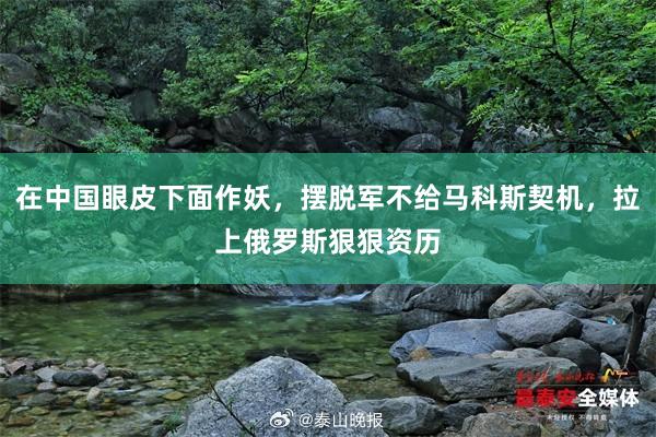 在中国眼皮下面作妖，摆脱军不给马科斯契机，拉上俄罗斯狠狠资历