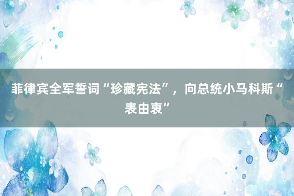菲律宾全军誓词“珍藏宪法”，向总统小马科斯“表由衷”