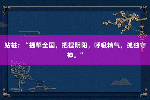 站桩：“提挈全国，把捏阴阳，呼吸精气，孤独守神。”