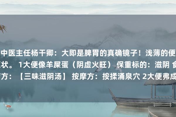 中医主任杨干卿:大即是脾胃的真确镜子!浅薄的便便应该是棕黄色、香蕉状。 1大便像羊屎蛋(阴虚火旺) 保重标的:滋阴 食疗方:【三味滋阴汤】 按摩方:按揉涌泉穴 2大便弗成形(脾胃朽迈,潮湿重) ...