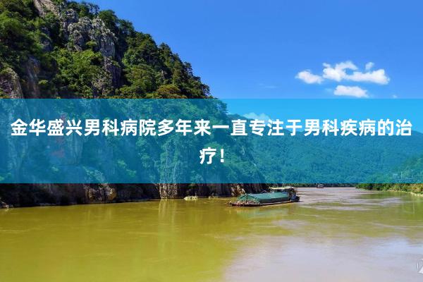 金华盛兴男科病院多年来一直专注于男科疾病的治疗！