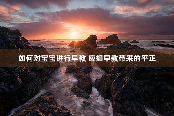 如何对宝宝进行早教 应知早教带来的平正