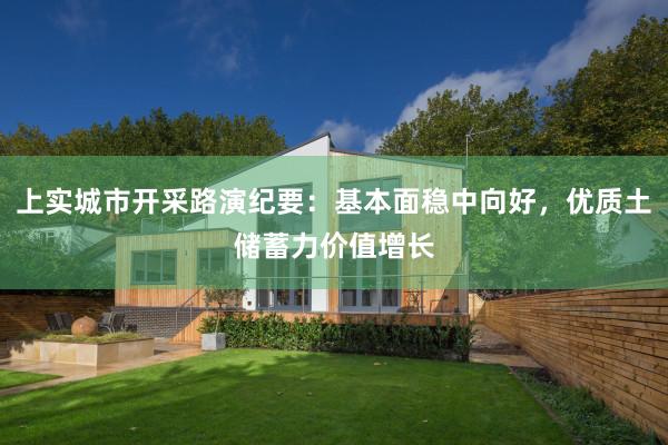 上实城市开采路演纪要：基本面稳中向好，优质土储蓄力价值增长