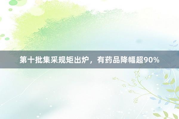 第十批集采规矩出炉，有药品降幅超90%