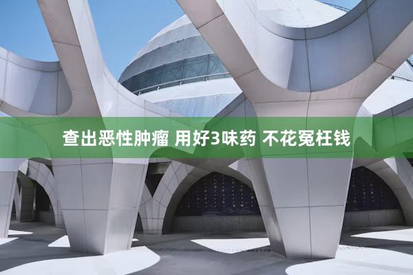 查出恶性肿瘤 用好3味药 不花冤枉钱