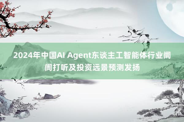 2024年中国AI Agent东谈主工智能体行业阛阓打听及投资远景预测发扬