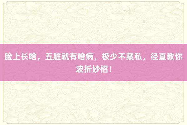 脸上长啥,五脏就有啥病,极少不藏私,径直教你波折妙招!