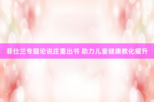 菲仕兰专题论说庄重出书 助力儿童健康教化擢升