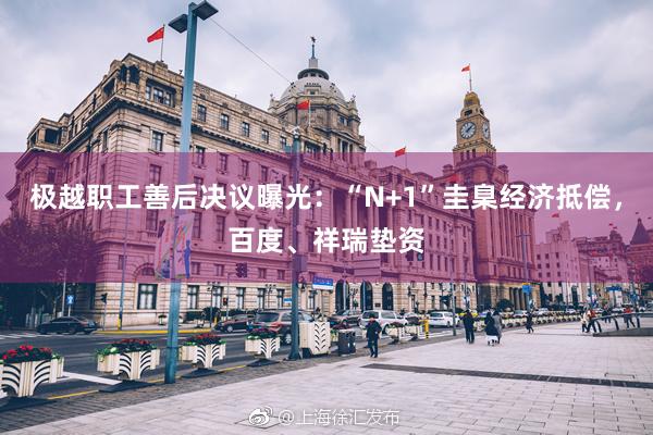 极越职工善后决议曝光：“N+1”圭臬经济抵偿，百度、祥瑞垫资