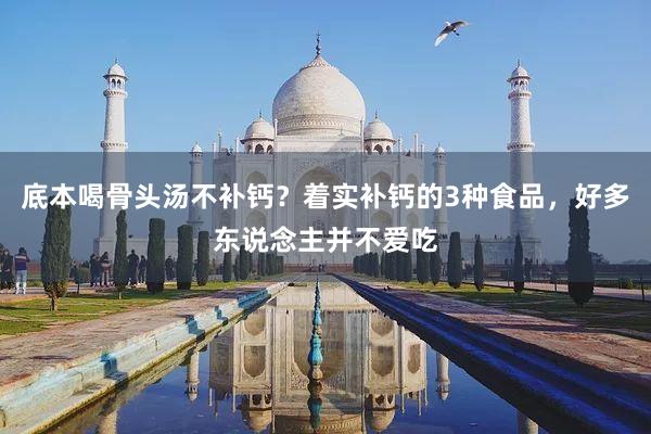 底本喝骨头汤不补钙？着实补钙的3种食品，好多东说念主并不爱吃