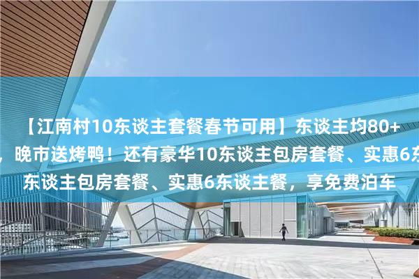 【江南村10东谈主套餐春节可用】东谈主均80+享10东谈主龙虾套餐，晚市送烤鸭！还有豪华10东谈主包房套餐、实惠6东谈主餐，享免费泊车