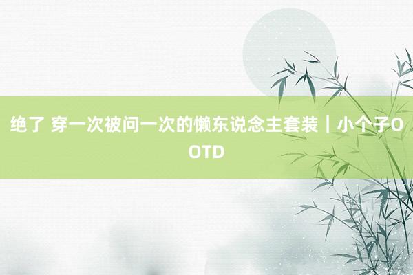 绝了 穿一次被问一次的懒东说念主套装｜小个子OOTD
