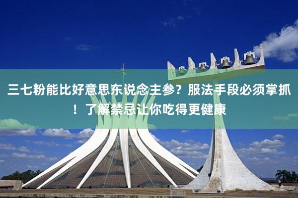 三七粉能比好意思东说念主参？服法手段必须掌抓！了解禁忌让你吃得更健康